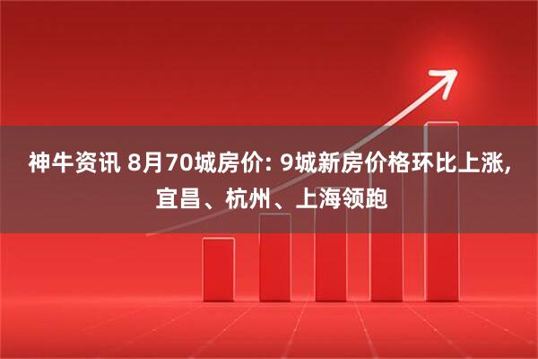 神牛资讯 8月70城房价: 9城新房价格环比上涨, 宜昌、杭州、上海领跑