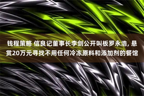 钱程策略 信良记董事长李剑公开叫板罗永浩, 悬赏20万元寻找不用任何冷冻原料和添加剂的餐馆