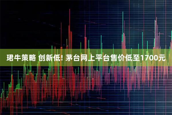 珺牛策略 创新低! 茅台网上平台售价低至1700元