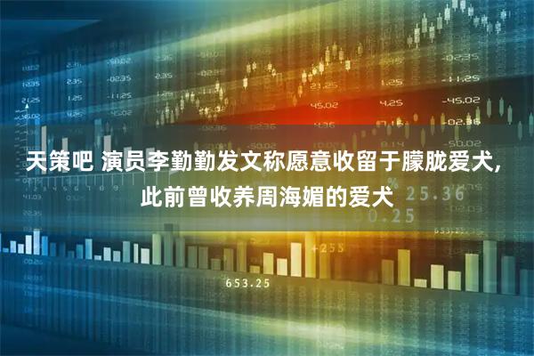 天策吧 演员李勤勤发文称愿意收留于朦胧爱犬, 此前曾收养周海媚的爱犬