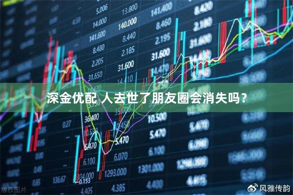 深金优配 人去世了朋友圈会消失吗？