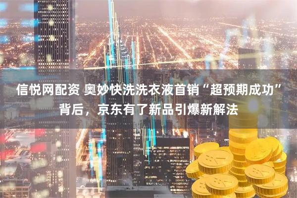 信悦网配资 奥妙快洗洗衣液首销“超预期成功”背后，京东有了新品引爆新解法
