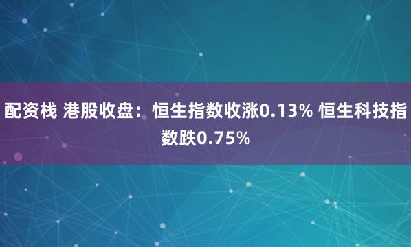 配资栈 港股收盘：恒生指数收涨0.13% 恒生科技指数跌0.75%