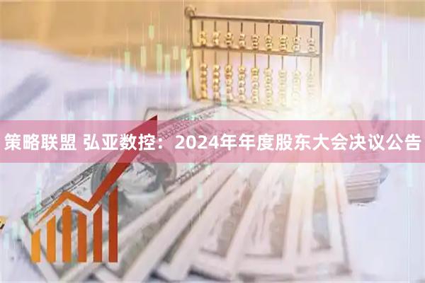策略联盟 弘亚数控：2024年年度股东大会决议公告