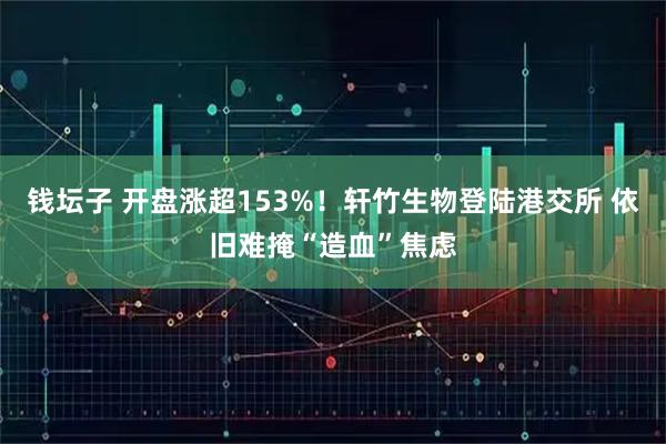 钱坛子 开盘涨超153%！轩竹生物登陆港交所 依旧难掩“造血”焦虑