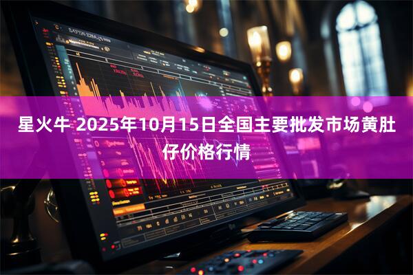 星火牛 2025年10月15日全国主要批发市场黄肚仔价格行情