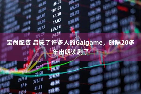 宝尚配资 启蒙了许多人的Galgame，时隔20多年出朗读剧了