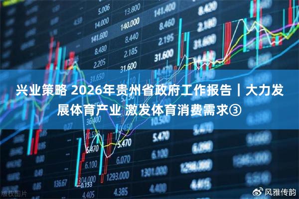 兴业策略 2026年贵州省政府工作报告｜大力发展体育产业 激发体育消费需求③