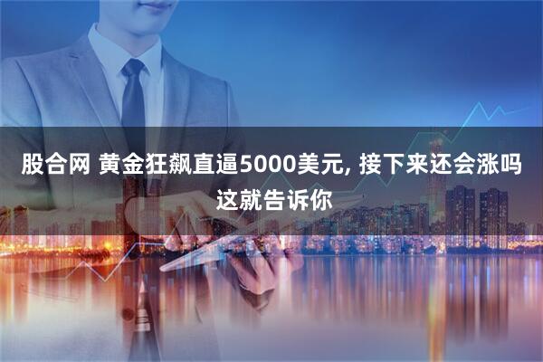 股合网 黄金狂飙直逼5000美元, 接下来还会涨吗 这就告诉你