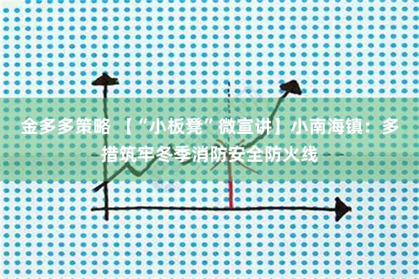 金多多策略 【“小板凳”微宣讲】小南海镇：多措筑牢冬季消防安全防火线