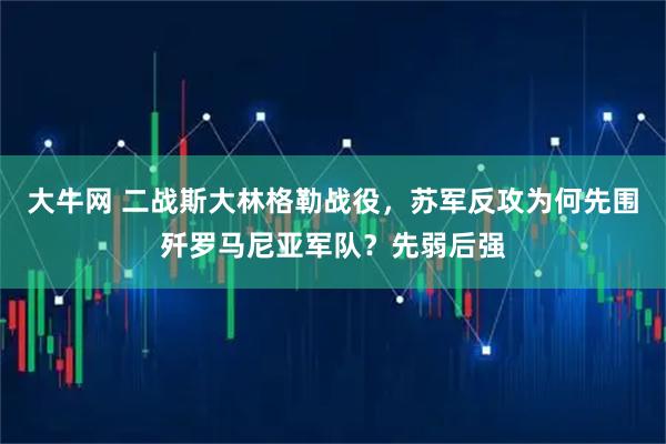 大牛网 二战斯大林格勒战役，苏军反攻为何先围歼罗马尼亚军队？先弱后强