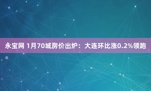 永宝网 1月70城房价出炉：大连环比涨0.2%领跑