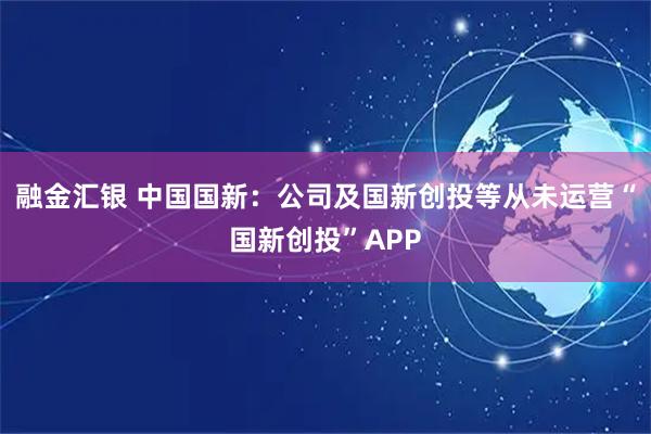 融金汇银 中国国新：公司及国新创投等从未运营“国新创投”APP