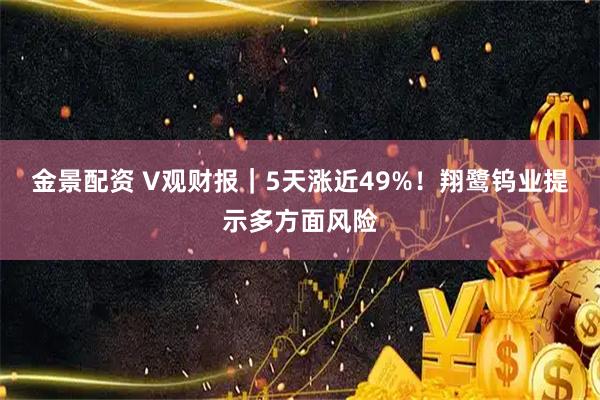 金景配资 V观财报｜5天涨近49%！翔鹭钨业提示多方面风险