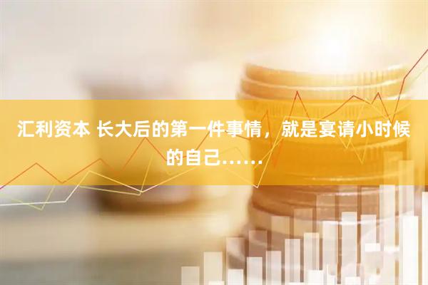 汇利资本 长大后的第一件事情，就是宴请小时候的自己……