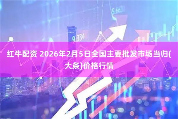 红牛配资 2026年2月5日全国主要批发市场当归(大条)价格行情