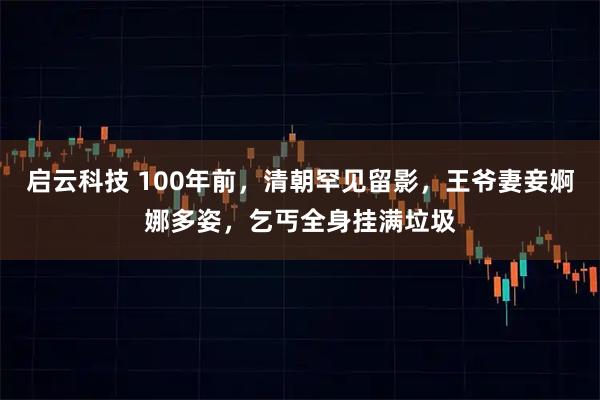 启云科技 100年前，清朝罕见留影，王爷妻妾婀娜多姿，乞丐全身挂满垃圾